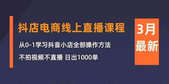 3月抖店电商线上直播课程：从0-1学习抖音小店，不拍视频不直播 日出1000单-淘金创客