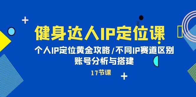 健身达人IP定位课：个人IP定位黄金攻略/不同IP赛道区别/账号分析与搭建-淘金创客