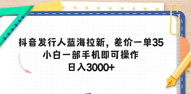 抖音发行人蓝海拉新，差价一单35，小白一部手机即可操作，日入3000+-淘金创客