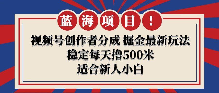 【蓝海项目】视频号创作者分成 掘金最新玩法 稳定每天撸500米 适合新人小白-淘金创客