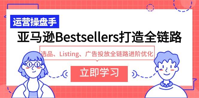 亚马逊Bestsellers打造全链路，选品、Listing、广告投放全链路进阶优化-淘金创客