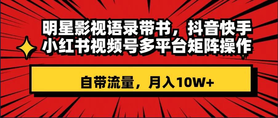 明星影视语录带书 抖音快手小红书视频号多平台矩阵操作，自带流量 月入10W+-淘金创客