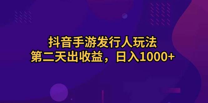抖音手游发行人玩法，第二天出收益，日入1000+-淘金创客