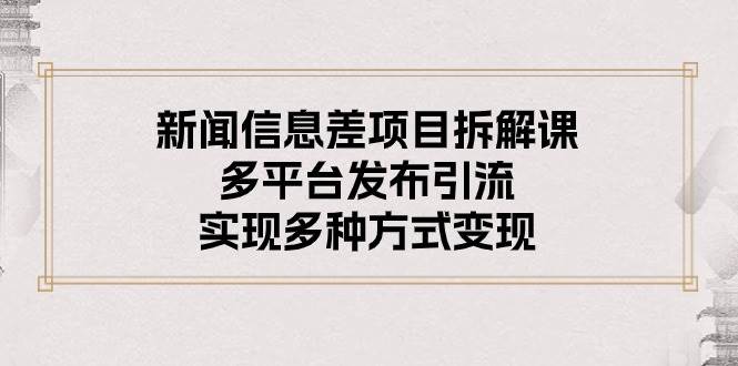 新闻信息差项目拆解课：多平台发布引流，实现多种方式变现-淘金创客