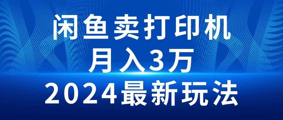 2024闲鱼卖打印机，月入3万2024最新玩法-淘金创客