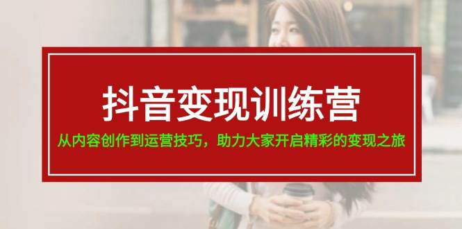 抖音变现训练营，从内容创作到运营技巧，助力大家开启精彩的变现之旅-淘金创客