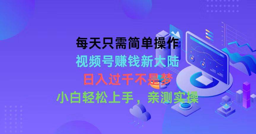 每天只需简单操作，视频号赚钱新大陆，日入过千不是梦，小白轻松上手，…-淘金创客