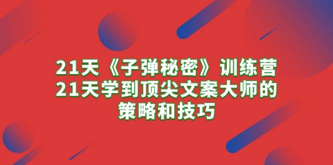 21天《子弹秘密》训练营，21天学到顶尖文案大师的策略和技巧-淘金创客