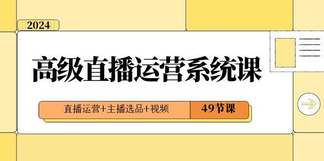 2024高级直播·运营系统课，直播运营+主播选品+视频（49节课）-淘金创客