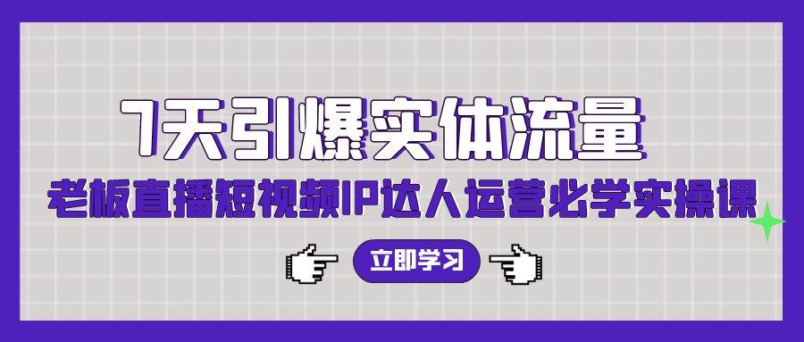 7天引爆实体流量，老板直播短视频IP达人运营必学实操课（56节高清无水印）-淘金创客