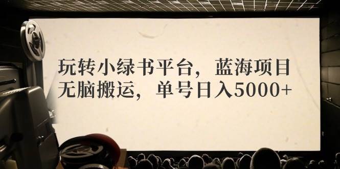 玩转小绿书平台，蓝海项目，无脑搬运，单号日入5000+-淘金创客