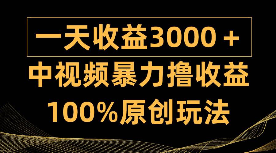 中视频暴力撸收益，日入3000＋，100%原创玩法，小白轻松上手多种变现方式-淘金创客