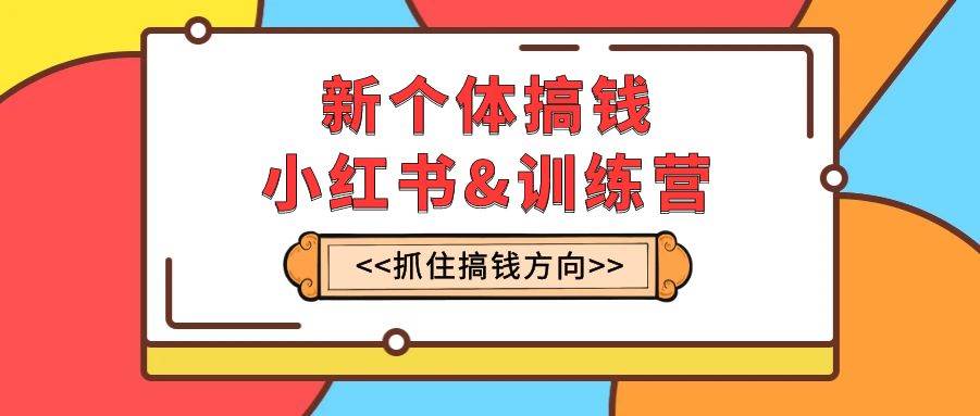 新个体·搞钱-小红书训练营：实战落地运营方法，抓住搞钱方向，每月多搞2w+-淘金创客
