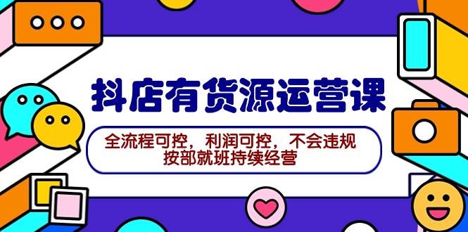 2024抖店有货源运营课：全流程可控，利润可控，不会违规，按部就班持续经营-淘金创客