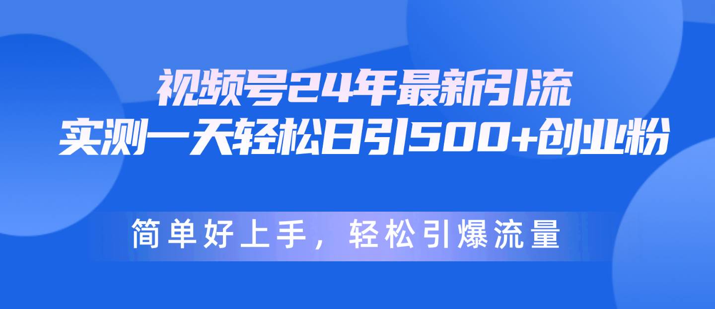 视频号24年最新引流，一天轻松日引500+创业粉，简单好上手，轻松引爆流量-淘金创客