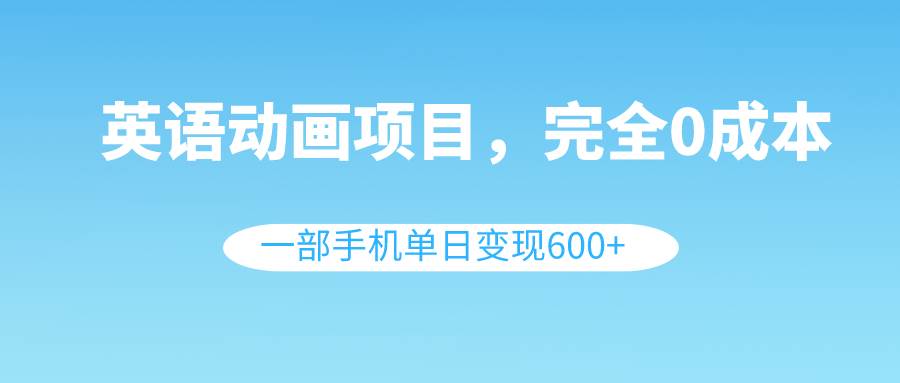 英语动画项目，0成本，一部手机单日变现600+（教程+素材）-淘金创客