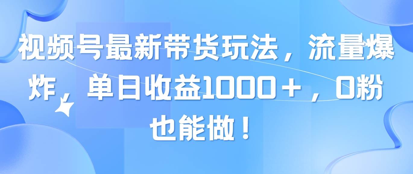 视频号最新带货玩法，流量爆炸，单日收益1000＋，0粉也能做！-淘金创客