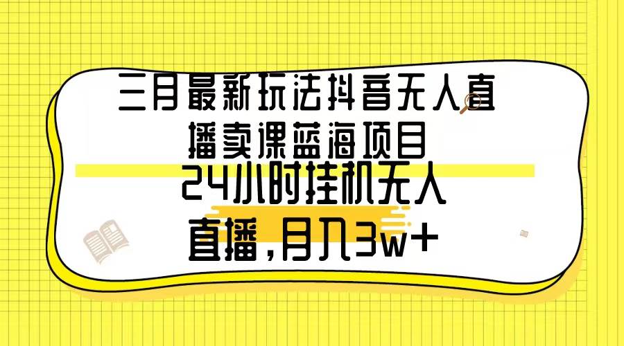 三月最新玩法抖音无人直播卖课蓝海项目，24小时无人直播，月入3w+-淘金创客