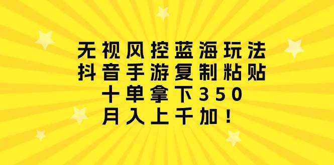 无视风控蓝海玩法，抖音手游复制粘贴，十单拿下350，月入上千加！-淘金创客