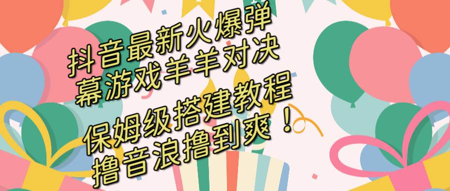 抖音最新火爆弹幕游戏羊羊对决，保姆级搭建开播教程，撸音浪直接撸到爽！-淘金创客