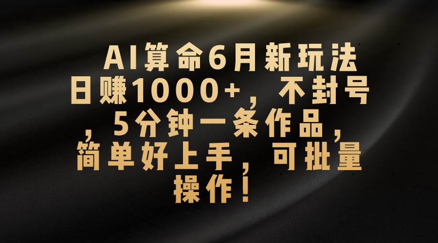 AI算命6月新玩法，日赚1000+，不封号，5分钟一条作品，简单好上手，可…-淘金创客
