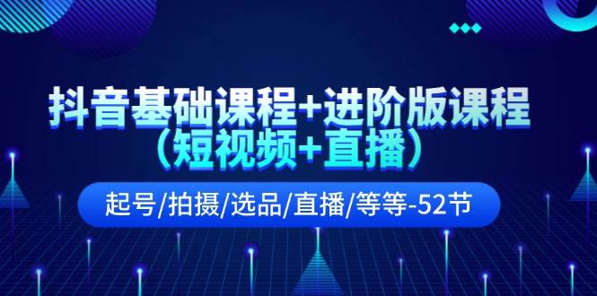 抖音基础课程+进阶版课程（短视频+直播）起号/拍摄/选品/直播/等等-52节-淘金创客