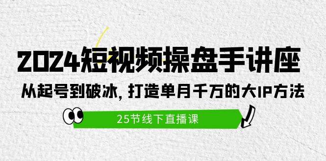 2024短视频操盘手讲座：从起号到破冰，打造单月千万的大IP方法（25节）-淘金创客