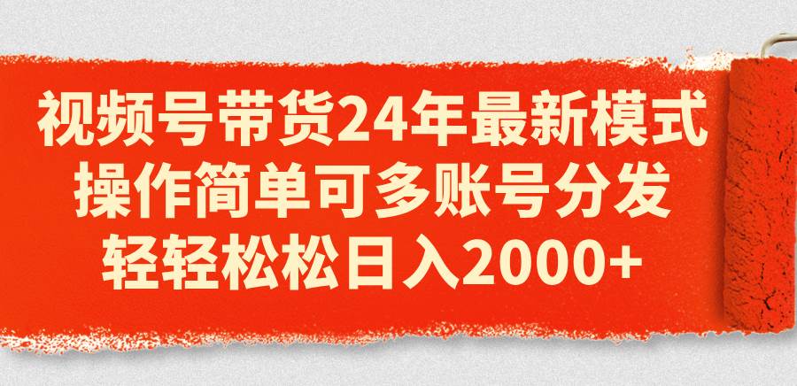 视频号带货24年最新模式，操作简单可多账号分发，轻轻松松日入2000+-淘金创客