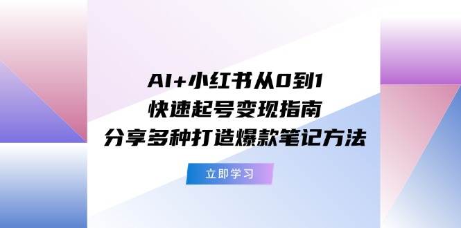AI+小红书从0到1快速起号变现指南：分享多种打造爆款笔记方法-淘金创客