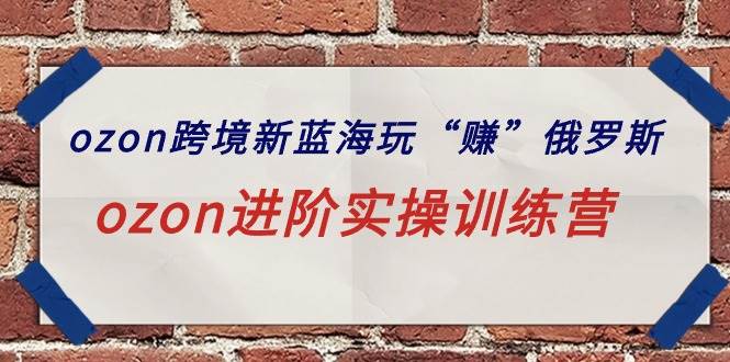 ozon跨境新蓝海玩“赚”俄罗斯，ozon进阶实操训练营-淘金创客
