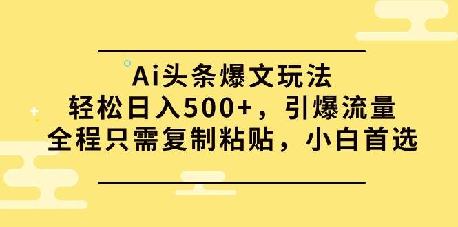 Ai头条爆文玩法，轻松日入500+，引爆流量全程只需复制粘贴，小白首选-淘金创客