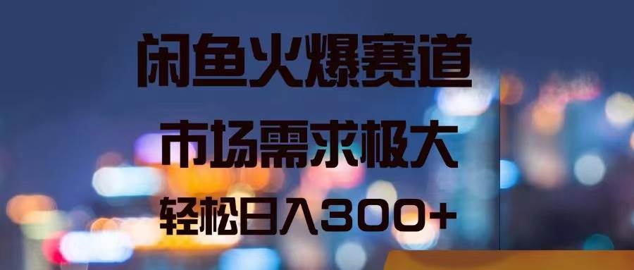 闲鱼火爆赛道，市场需求极大，轻松日入300+-淘金创客