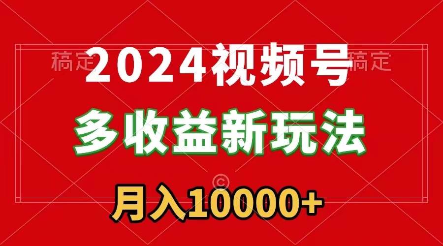 2024视频号多收益新玩法，每天5分钟，月入1w+，新手小白都能简单上手-淘金创客