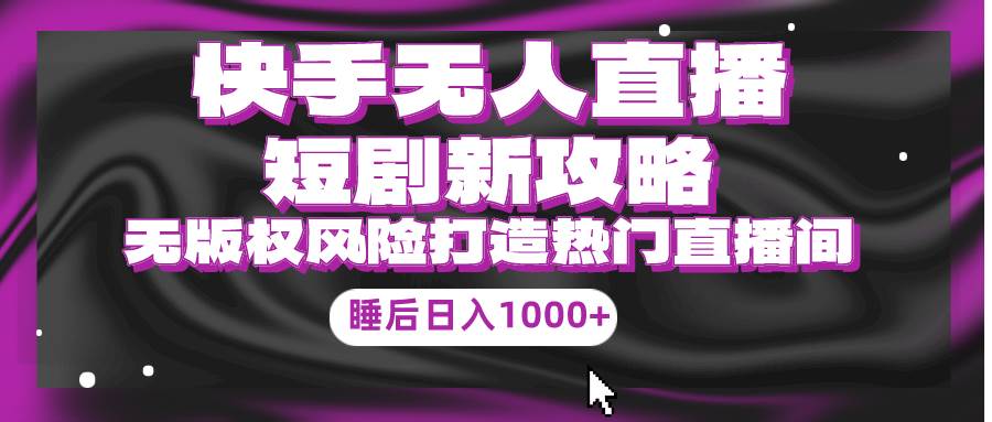 快手无人直播短剧新攻略，合规无版权风险，打造热门直播间，睡后日入1000+-淘金创客