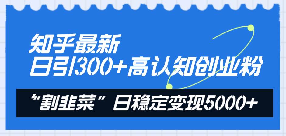 知乎最新日引300+高认知创业粉，“割韭菜”日稳定变现5000+-淘金创客