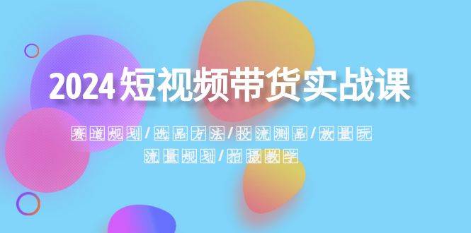 2024短视频带货实战课：赛道规划·选品方法·投流测品·放量玩法·流量规划-淘金创客