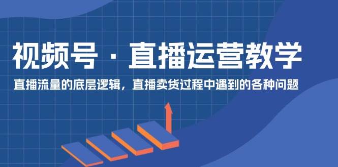 视频号 直播运营教学：直播流量的底层逻辑，直播卖货过程中遇到的各种问题-淘金创客