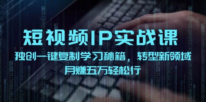 短视频 IP实战课，独创一键复制学习秘籍，转战新领域，月赚五万轻松行-淘金创客