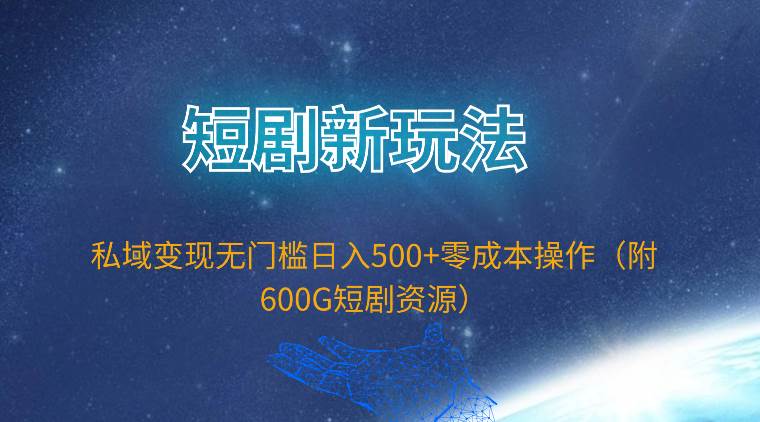 短剧新玩法，私域变现无门槛日入500+零成本操作（附600G短剧资源）-淘金创客