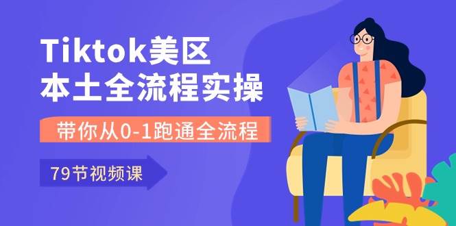 Tiktok-美区本土全流程实操课，带你从0-1跑通全流程（79节课）-淘金创客