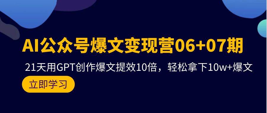 AI公众号爆文变现营06+07期，21天用GPT创作爆文提效10倍，轻松拿下10w+爆文-淘金创客