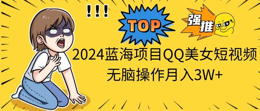 2024蓝海项目QQ美女短视频无脑操作月入3W+-淘金创客