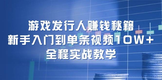 游戏发行人赚钱秘籍：新手入门到单条视频10W+，全程实战教学-淘金创客