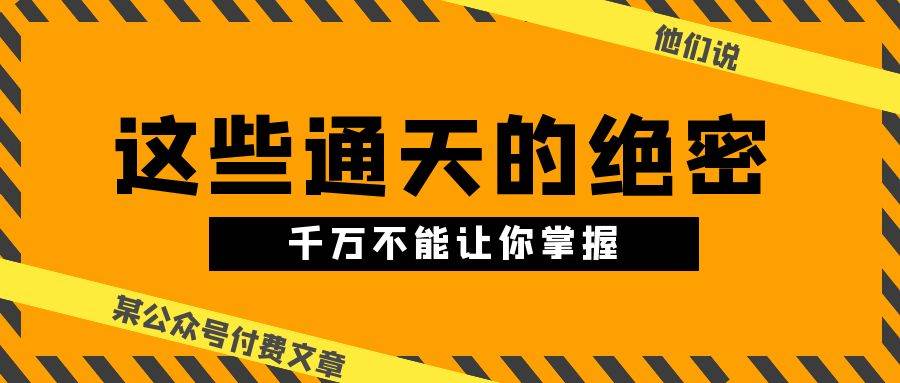 某公众号付费文章《他们说 “ 这些通天的绝密，千万不能让你掌握! ”》-淘金创客