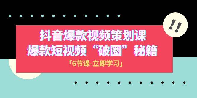 2023抖音爆款视频-策划课，爆款短视频“破 圈”秘籍（6节课）-淘金创客