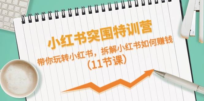 小红书突围特训营，带你玩转小红书，拆解小红书如何赚钱（11节课）-淘金创客