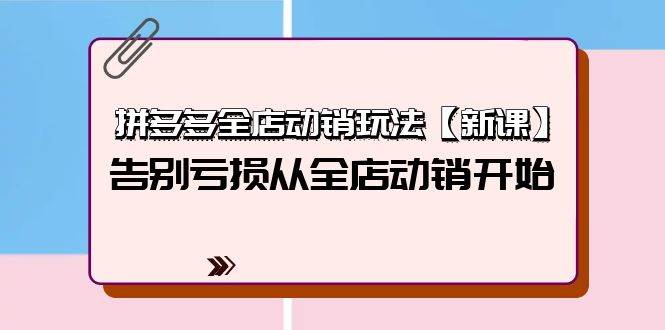 拼多多全店动销玩法【新课】，告别亏损从全店动销开始（4节视频课）-淘金创客