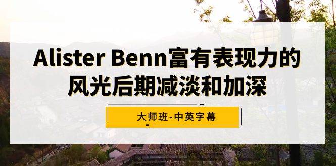 Alister Benn富有表现力的风光后期减淡和加深大师班-中英字幕-淘金创客
