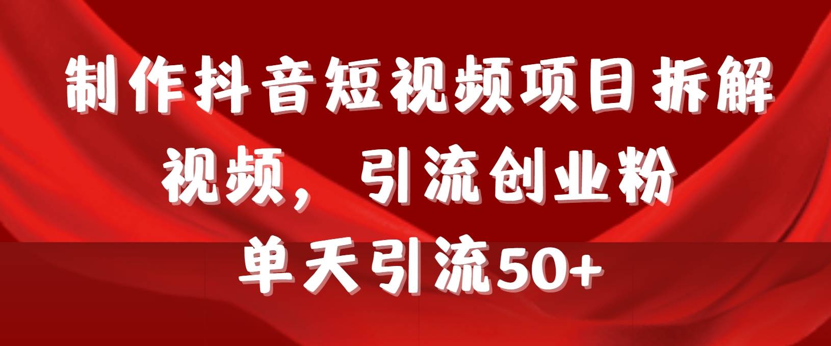 制作抖音短视频项目拆解视频引流创业粉，一天引流50+教程+工具+素材-淘金创客