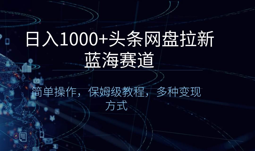 日入1000+头条网盘拉新蓝海赛道，简单操作，保姆级教程，多种变现方式-淘金创客